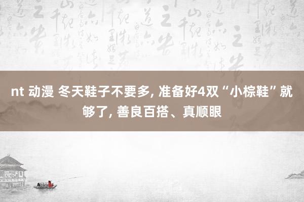 nt 动漫 冬天鞋子不要多， 准备好4双“小棕鞋”就够了， 善良百搭、真顺眼