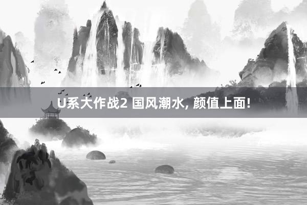 U系大作战2 国风潮水， 颜值上面!