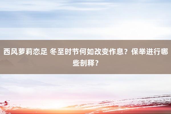 西风萝莉恋足 冬至时节何如改变作息？保举进行哪些剖释？