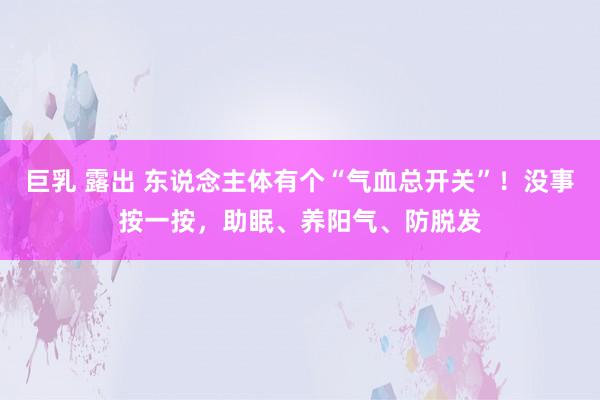 巨乳 露出 东说念主体有个“气血总开关”！没事按一按，助眠、养阳气、防脱发