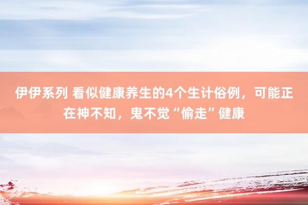 伊伊系列 看似健康养生的4个生计俗例，可能正在神不知，鬼不觉“偷走”健康