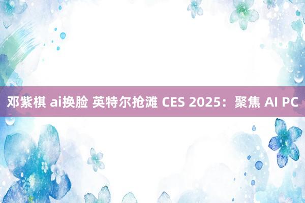 邓紫棋 ai换脸 英特尔抢滩 CES 2025：聚焦 AI PC