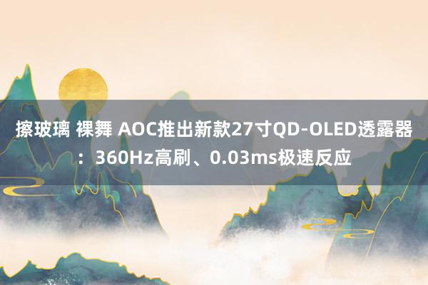 擦玻璃 裸舞 AOC推出新款27寸QD-OLED透露器：360Hz高刷、0.03ms极速反应