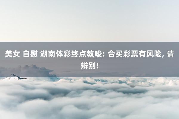 美女 自慰 湖南体彩终点教唆: 合买彩票有风险， 请辨别!