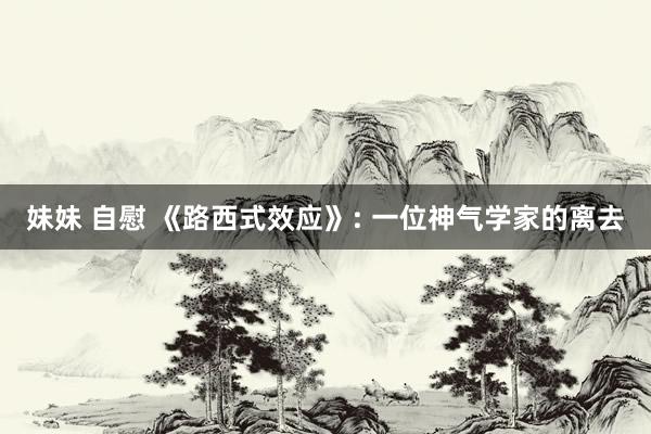 妹妹 自慰 《路西式效应》: 一位神气学家的离去