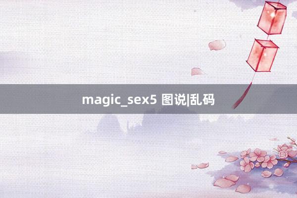 magic_sex5 图说|乱码