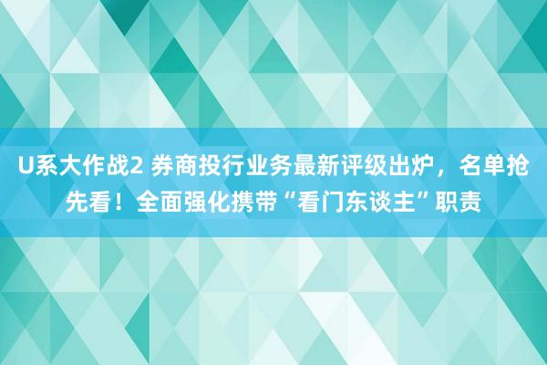 U系大作战2 券商投行业务最新评级出炉，名单抢先看！全面强化携带“看门东谈主”职责