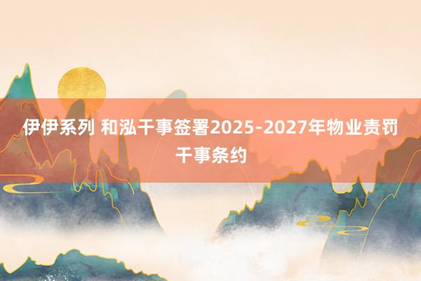 伊伊系列 和泓干事签署2025-2027年物业责罚干事条约