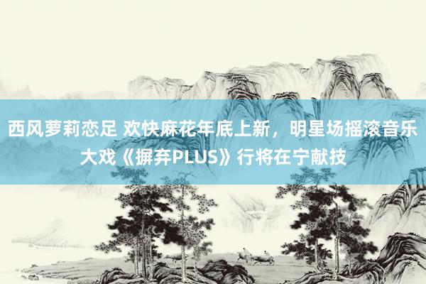 西风萝莉恋足 欢快麻花年底上新，明星场摇滚音乐大戏《摒弃PLUS》行将在宁献技