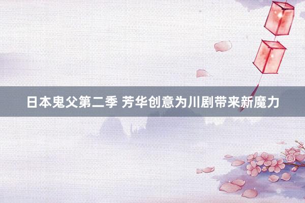 日本鬼父第二季 芳华创意为川剧带来新魔力