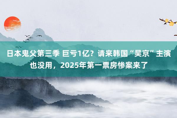 日本鬼父第三季 巨亏1亿？请来韩国“吴京”主演也没用，2025年第一票房惨案来了