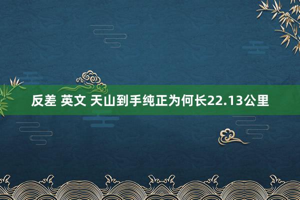反差 英文 天山到手纯正为何长22.13公里