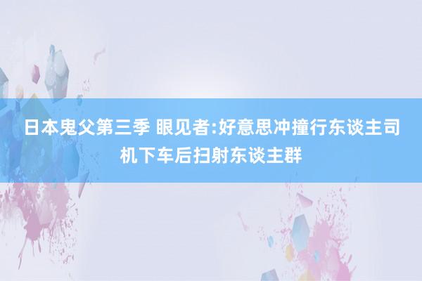 日本鬼父第三季 眼见者:好意思冲撞行东谈主司机下车后扫射东谈主群
