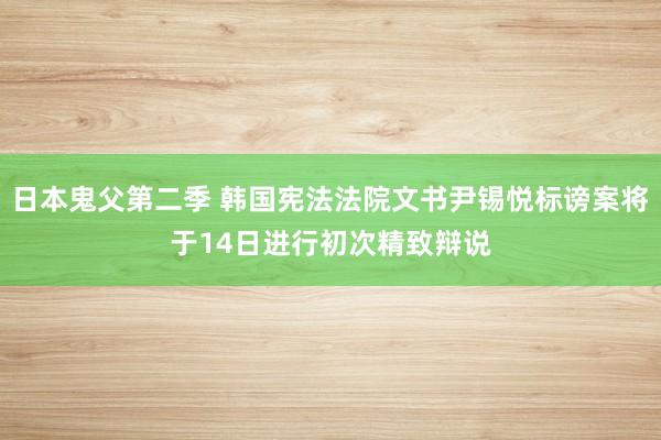 日本鬼父第二季 韩国宪法法院文书尹锡悦标谤案将于14日进行初次精致辩说