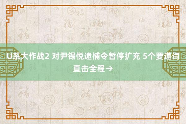 U系大作战2 对尹锡悦逮捕令暂停扩充 5个要道词直击全程→