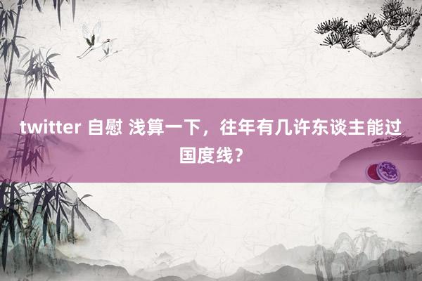 twitter 自慰 浅算一下，往年有几许东谈主能过国度线？