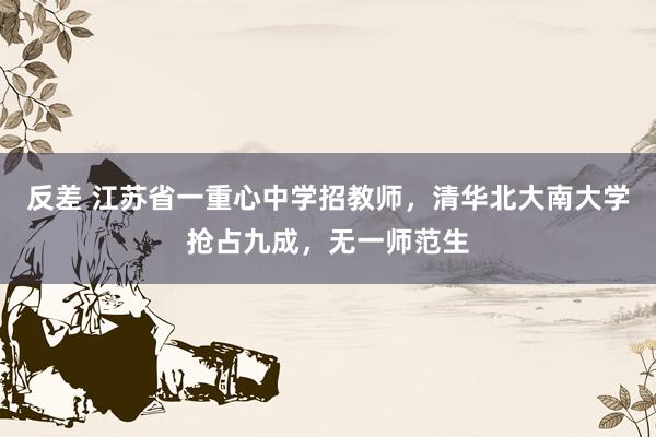 反差 江苏省一重心中学招教师，清华北大南大学抢占九成，无一师范生