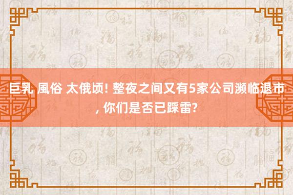 巨乳 風俗 太俄顷! 整夜之间又有5家公司濒临退市， 你们是否已踩雷?