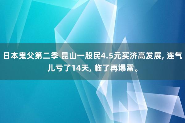 日本鬼父第二季 昆山一股民4.5元买济高发展， 连气儿亏了14天， 临了再爆雷。