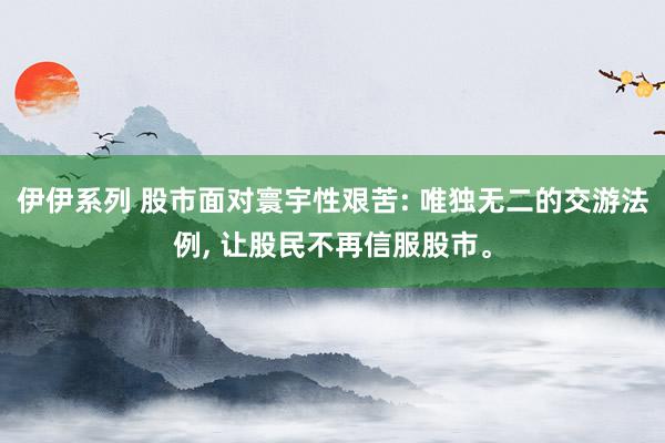 伊伊系列 股市面对寰宇性艰苦: 唯独无二的交游法例， 让股民不再信服股市。
