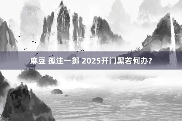麻豆 孤注一掷 2025开门黑若何办?