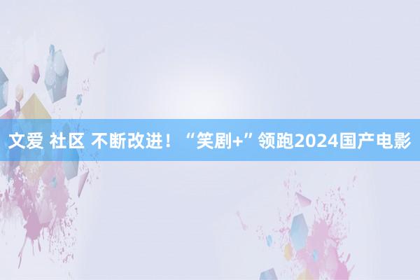 文爱 社区 不断改进！“笑剧+”领跑2024国产电影