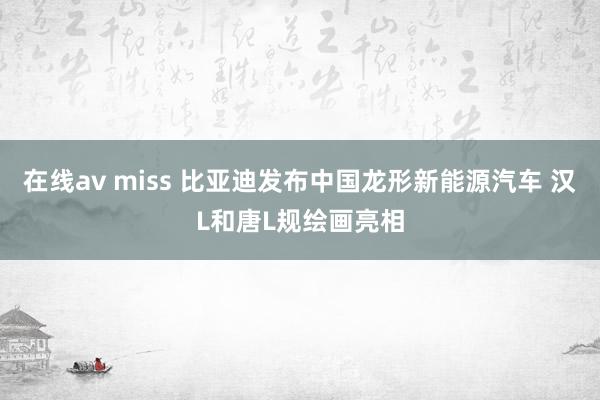 在线av miss 比亚迪发布中国龙形新能源汽车 汉L和唐L规绘画亮相