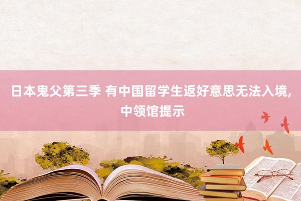 日本鬼父第三季 有中国留学生返好意思无法入境， 中领馆提示