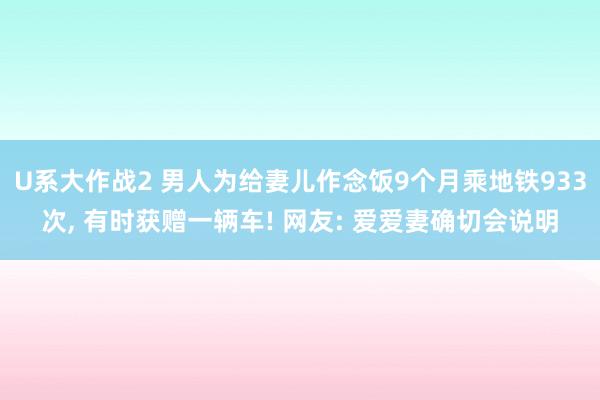 U系大作战2 男人为给妻儿作念饭9个月乘地铁933次， 有时获赠一辆车! 网友: 爱爱妻确切会说明