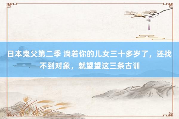 日本鬼父第二季 淌若你的儿女三十多岁了，还找不到对象，就望望这三条古训