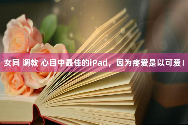 女同 调教 心目中最佳的iPad，因为疼爱是以可爱！
