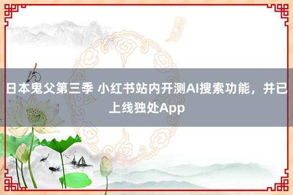 日本鬼父第三季 小红书站内开测AI搜索功能，并已上线独处App