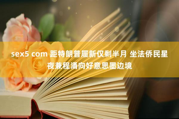 sex5 com 距特朗普履新仅剩半月 坐法侨民星夜兼程涌向好意思墨边境