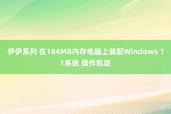 伊伊系列 在184MB内存电脑上装配Windows 11系统 操作凯旋