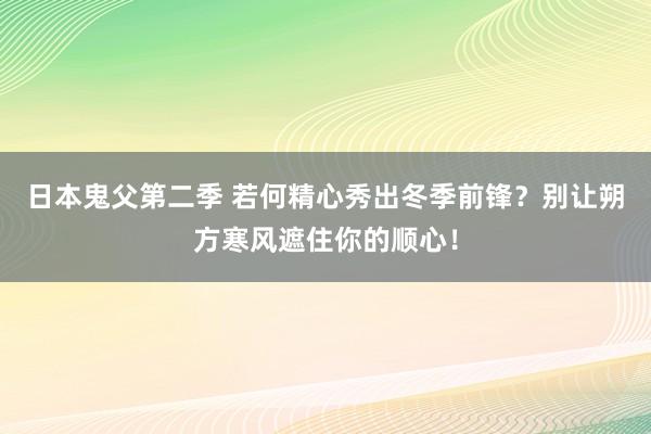 日本鬼父第二季 若何精心秀出冬季前锋？别让朔方寒风遮住你的顺心！