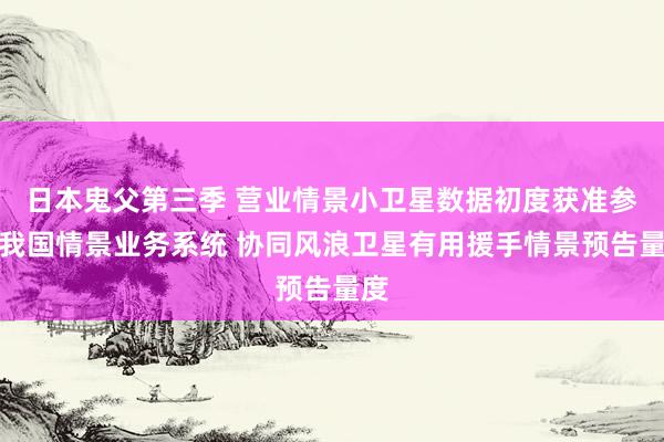 日本鬼父第三季 营业情景小卫星数据初度获准参加我国情景业务系统 协同风浪卫星有用援手情景预告量度