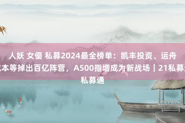 人妖 女優 私募2024最全榜单：凯丰投资、运舟成本等掉出百亿阵营，A500指增成为新战场｜21私募通