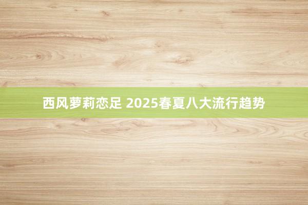 西风萝莉恋足 2025春夏八大流行趋势