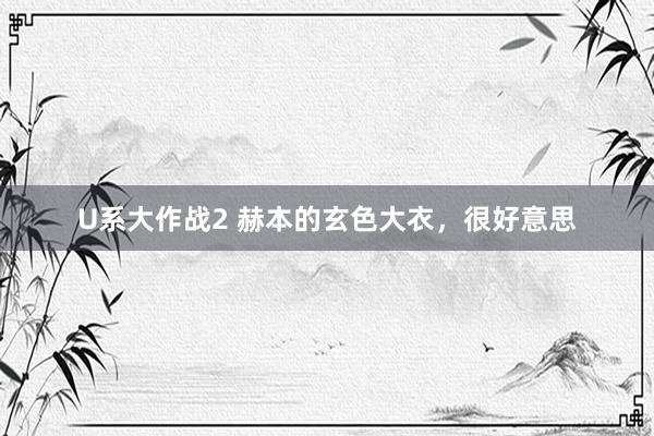 U系大作战2 赫本的玄色大衣，很好意思