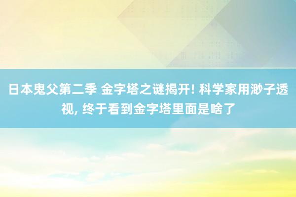 日本鬼父第二季 金字塔之谜揭开! 科学家用渺子透视， 终于看到金字塔里面是啥了