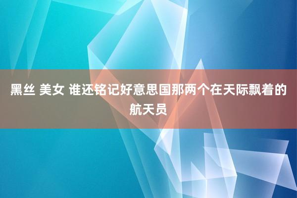 黑丝 美女 谁还铭记好意思国那两个在天际飘着的航天员