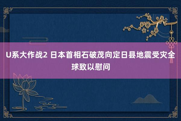 U系大作战2 日本首相石破茂向定日县地震受灾全球致以慰问