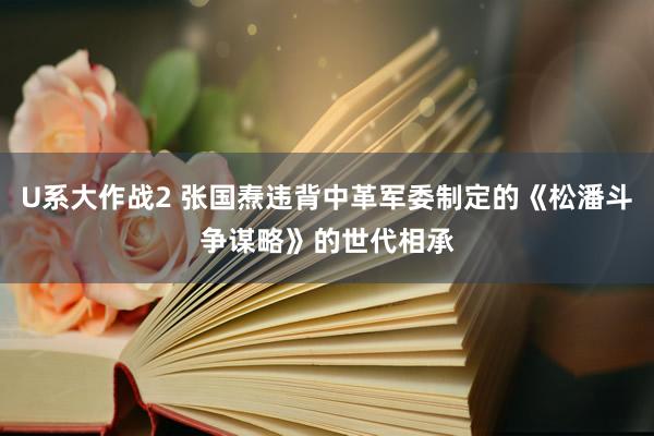 U系大作战2 张国焘违背中革军委制定的《松潘斗争谋略》的世代相承