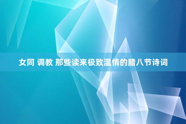女同 调教 那些读来极致温情的腊八节诗词