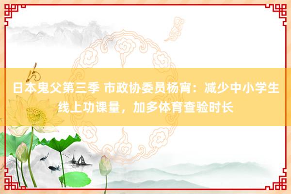 日本鬼父第三季 市政协委员杨宵：减少中小学生线上功课量，加多体育查验时长