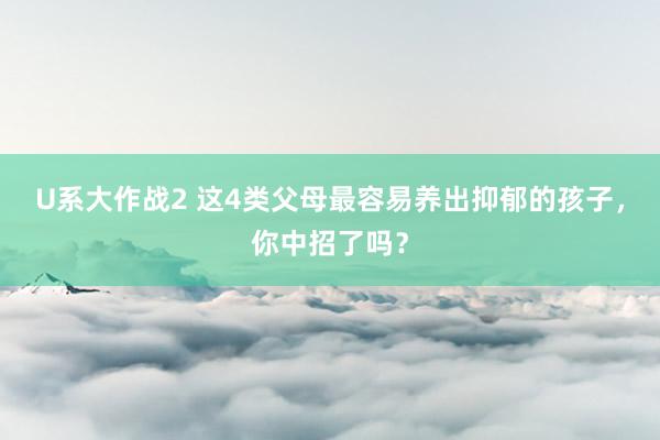 U系大作战2 这4类父母最容易养出抑郁的孩子，你中招了吗？