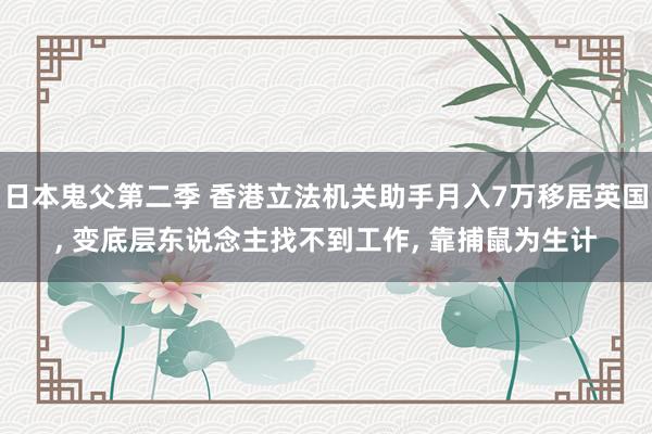 日本鬼父第二季 香港立法机关助手月入7万移居英国， 变底层东说念主找不到工作， 靠捕鼠为生计