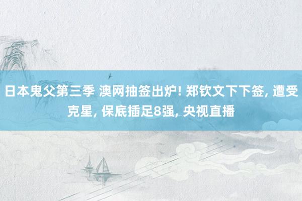 日本鬼父第三季 澳网抽签出炉! 郑钦文下下签， 遭受克星， 保底插足8强， 央视直播