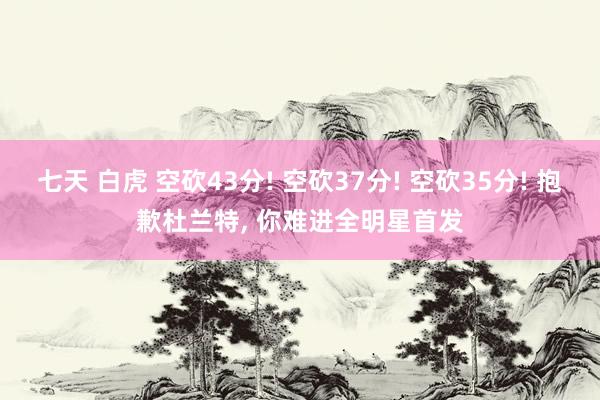 七天 白虎 空砍43分! 空砍37分! 空砍35分! 抱歉杜兰特， 你难进全明星首发