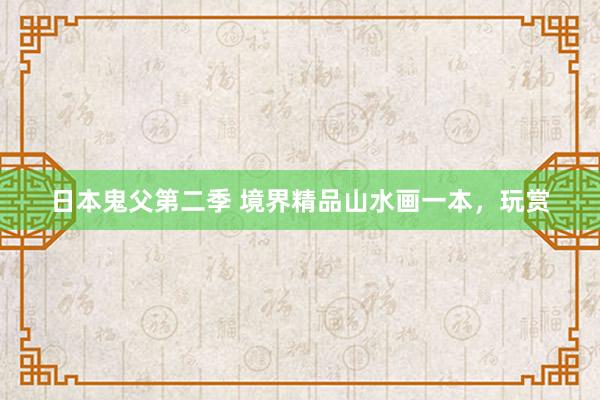 日本鬼父第二季 境界精品山水画一本，玩赏